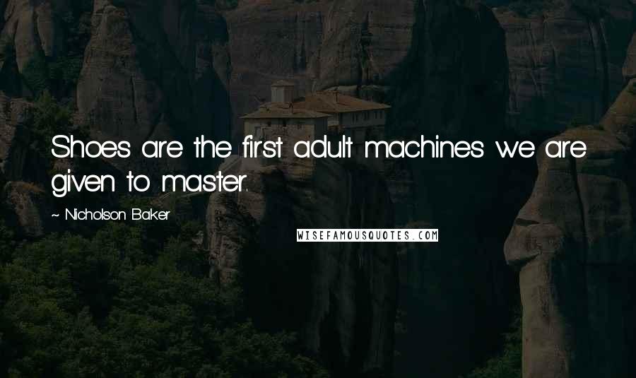 Nicholson Baker Quotes: Shoes are the first adult machines we are given to master.