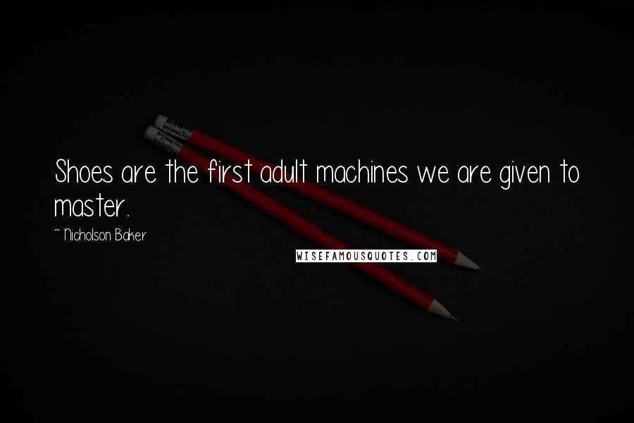 Nicholson Baker Quotes: Shoes are the first adult machines we are given to master.