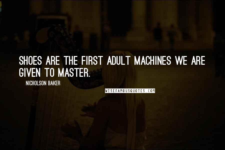 Nicholson Baker Quotes: Shoes are the first adult machines we are given to master.