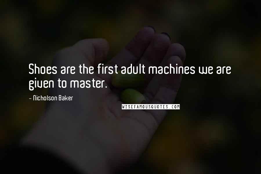 Nicholson Baker Quotes: Shoes are the first adult machines we are given to master.