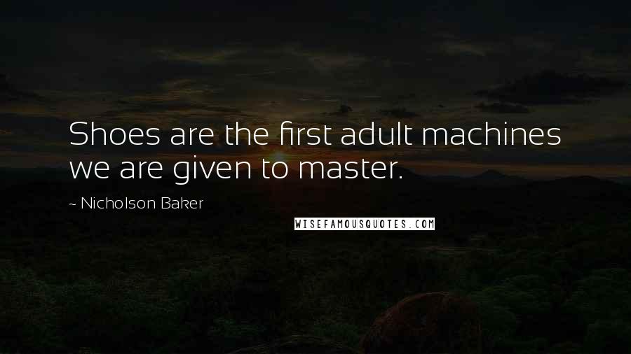 Nicholson Baker Quotes: Shoes are the first adult machines we are given to master.