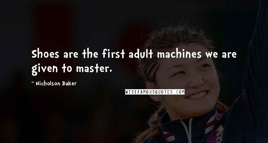 Nicholson Baker Quotes: Shoes are the first adult machines we are given to master.