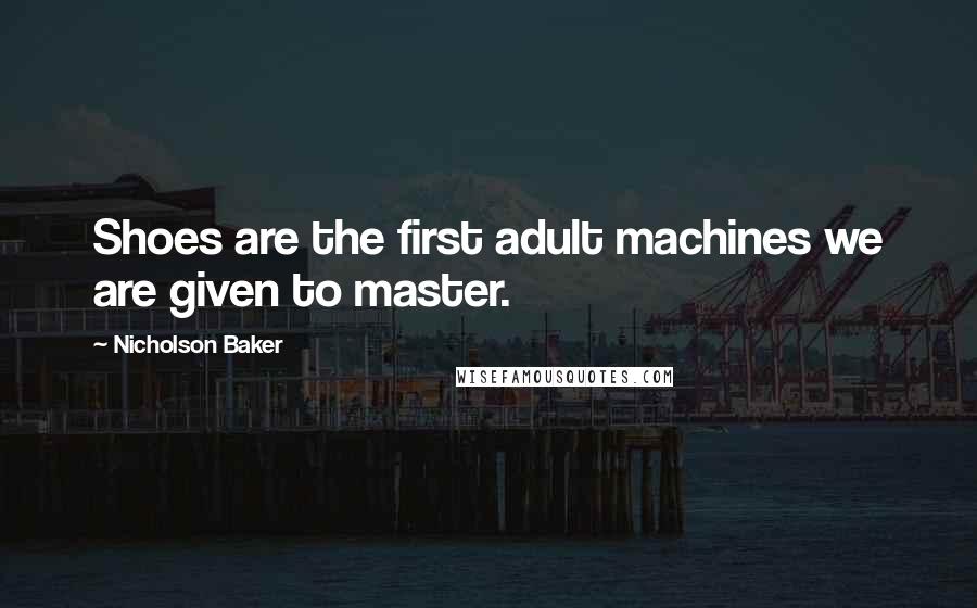Nicholson Baker Quotes: Shoes are the first adult machines we are given to master.