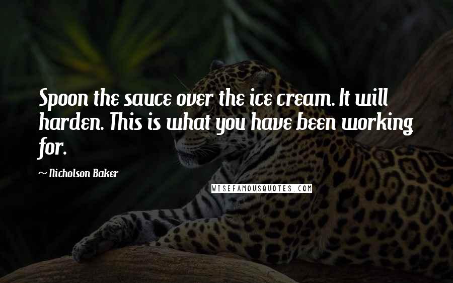 Nicholson Baker Quotes: Spoon the sauce over the ice cream. It will harden. This is what you have been working for.