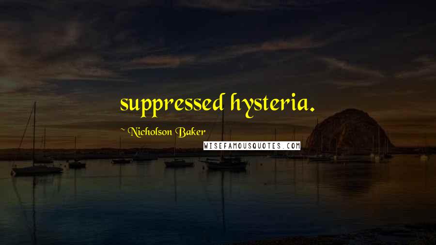 Nicholson Baker Quotes: suppressed hysteria.