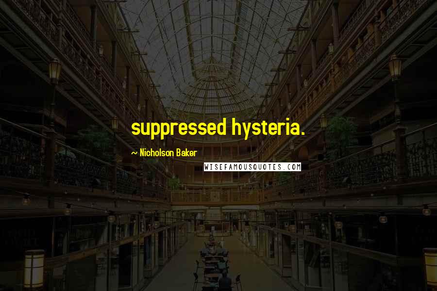 Nicholson Baker Quotes: suppressed hysteria.