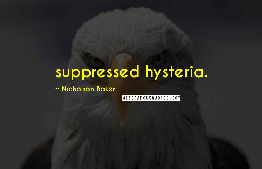 Nicholson Baker Quotes: suppressed hysteria.