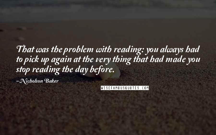 Nicholson Baker Quotes: That was the problem with reading: you always had to pick up again at the very thing that had made you stop reading the day before.