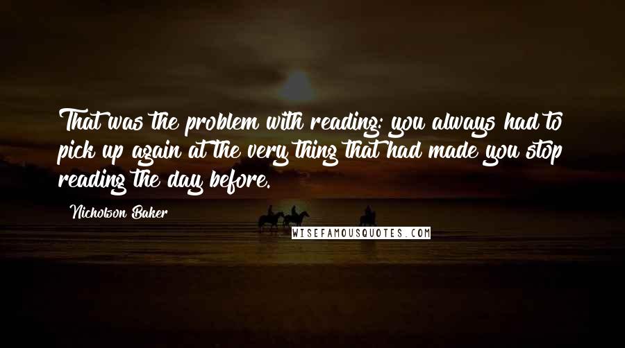Nicholson Baker Quotes: That was the problem with reading: you always had to pick up again at the very thing that had made you stop reading the day before.
