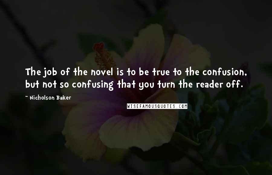 Nicholson Baker Quotes: The job of the novel is to be true to the confusion, but not so confusing that you turn the reader off.