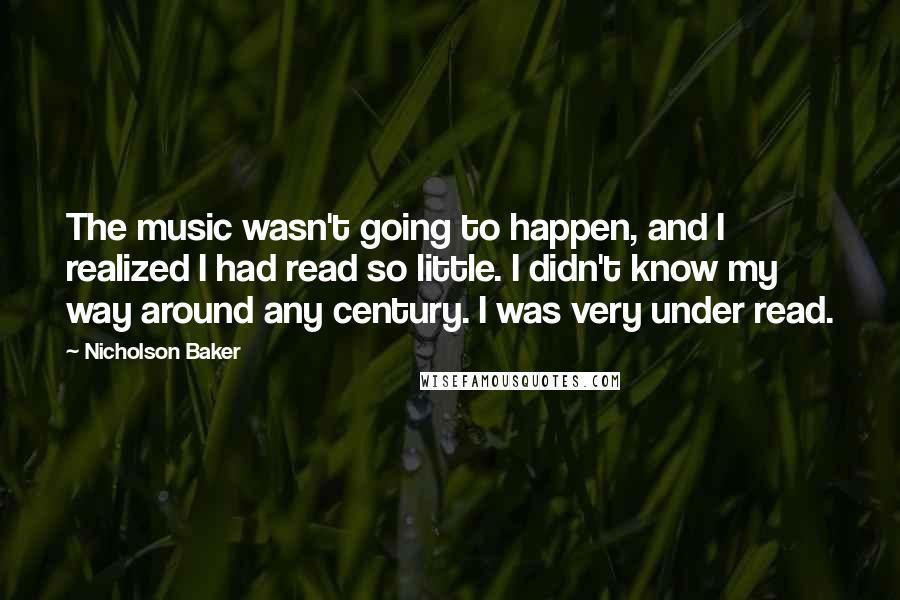 Nicholson Baker Quotes: The music wasn't going to happen, and I realized I had read so little. I didn't know my way around any century. I was very under read.