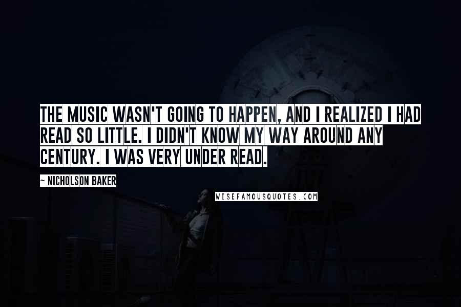 Nicholson Baker Quotes: The music wasn't going to happen, and I realized I had read so little. I didn't know my way around any century. I was very under read.