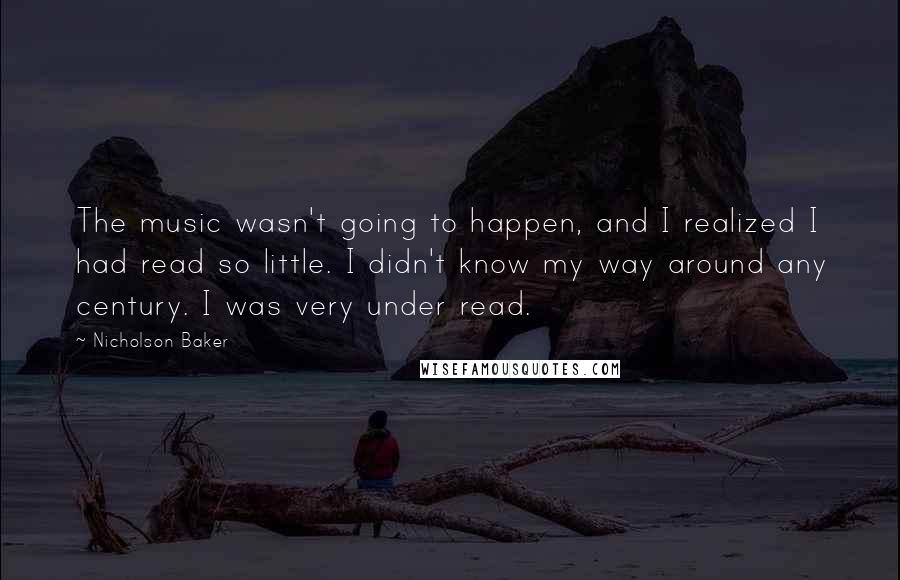 Nicholson Baker Quotes: The music wasn't going to happen, and I realized I had read so little. I didn't know my way around any century. I was very under read.