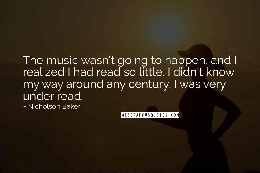 Nicholson Baker Quotes: The music wasn't going to happen, and I realized I had read so little. I didn't know my way around any century. I was very under read.