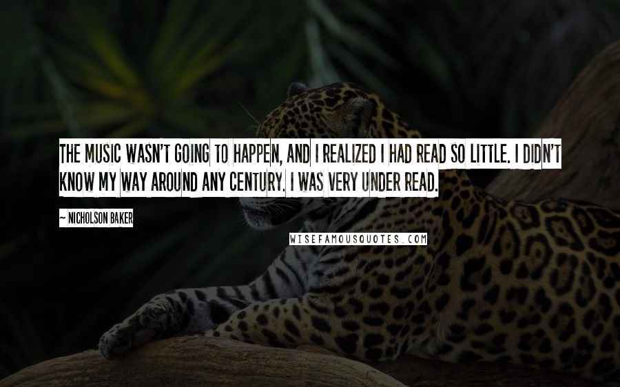 Nicholson Baker Quotes: The music wasn't going to happen, and I realized I had read so little. I didn't know my way around any century. I was very under read.