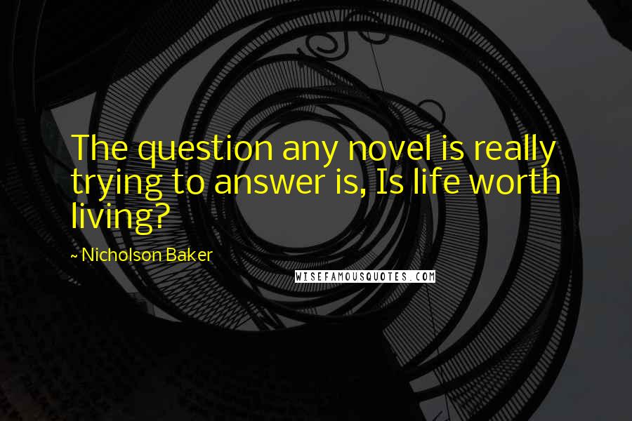 Nicholson Baker Quotes: The question any novel is really trying to answer is, Is life worth living?