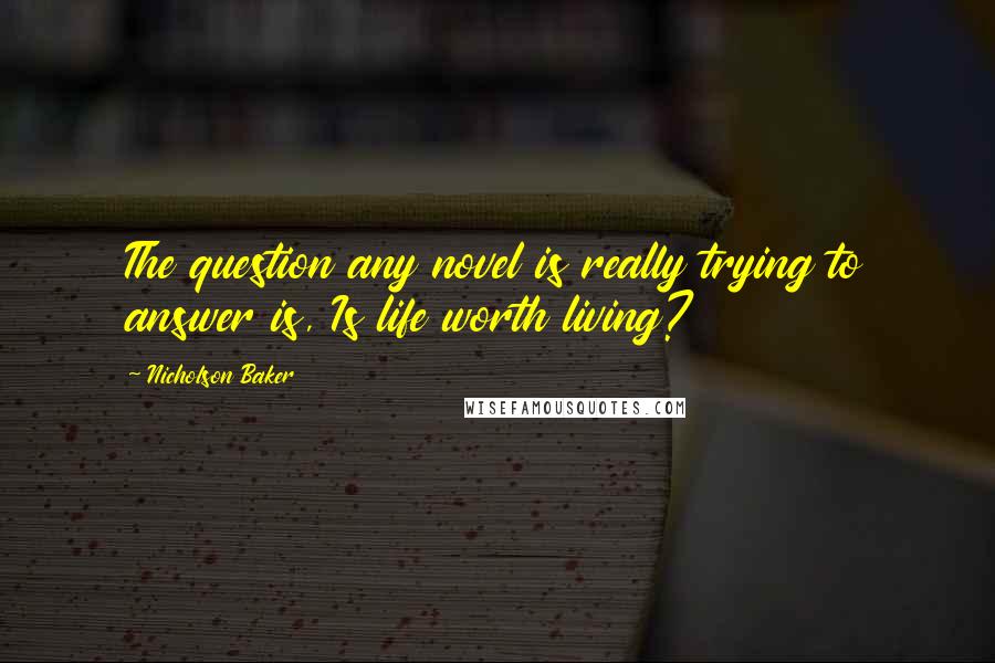Nicholson Baker Quotes: The question any novel is really trying to answer is, Is life worth living?
