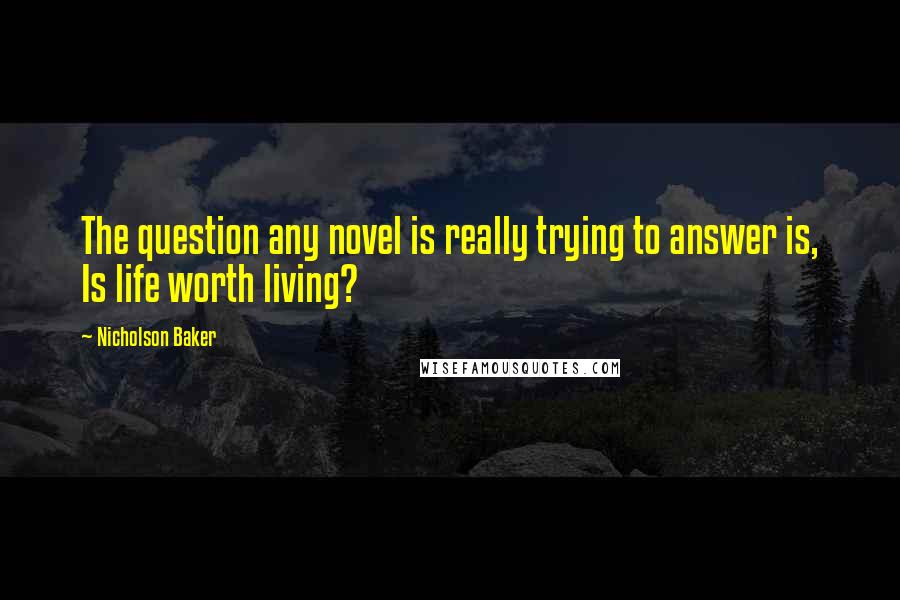 Nicholson Baker Quotes: The question any novel is really trying to answer is, Is life worth living?