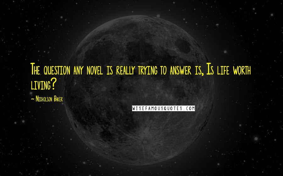 Nicholson Baker Quotes: The question any novel is really trying to answer is, Is life worth living?