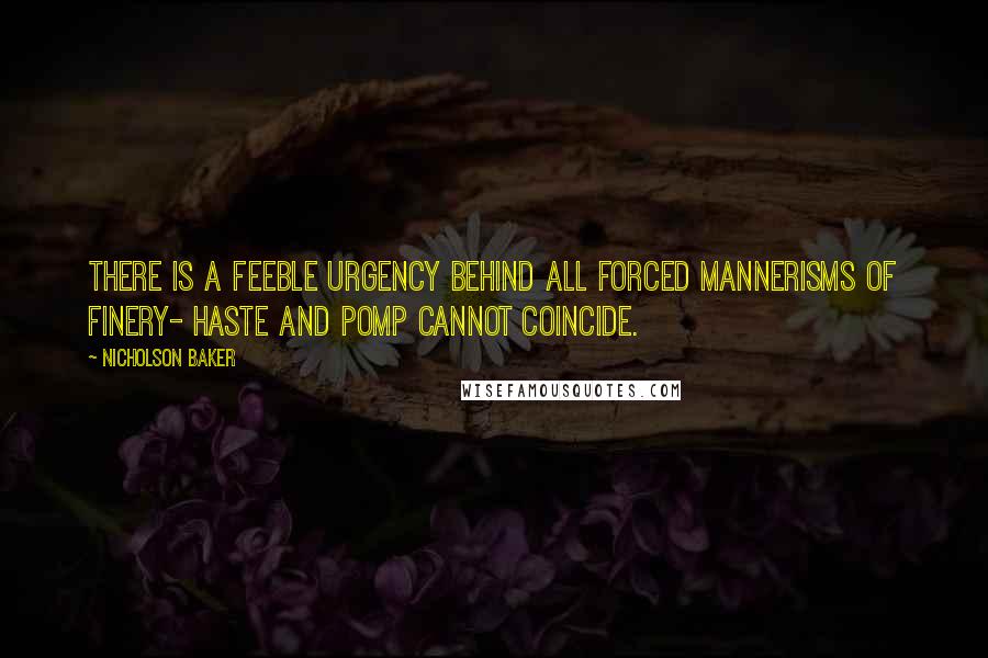 Nicholson Baker Quotes: There is a feeble urgency behind all forced mannerisms of finery- haste and pomp cannot coincide.