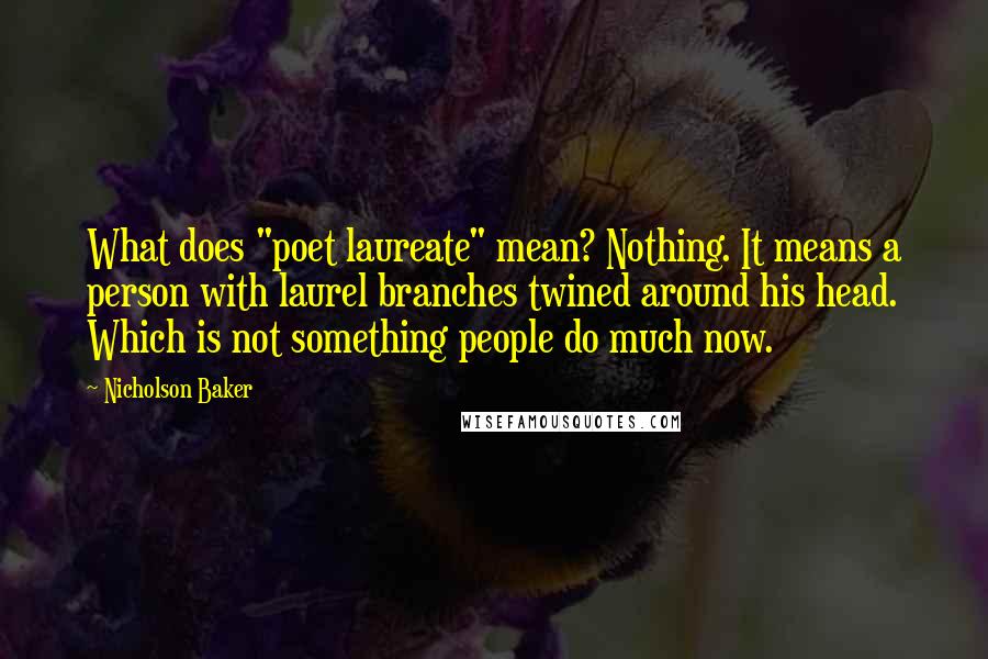 Nicholson Baker Quotes: What does "poet laureate" mean? Nothing. It means a person with laurel branches twined around his head. Which is not something people do much now.