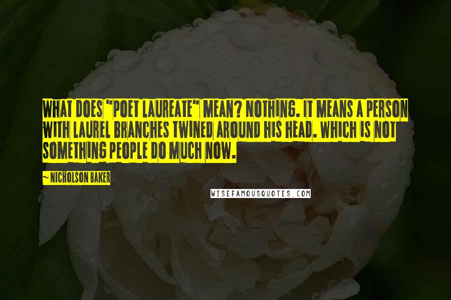 Nicholson Baker Quotes: What does "poet laureate" mean? Nothing. It means a person with laurel branches twined around his head. Which is not something people do much now.