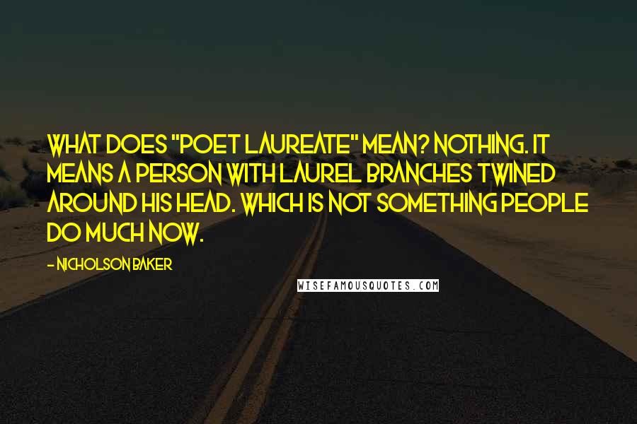 Nicholson Baker Quotes: What does "poet laureate" mean? Nothing. It means a person with laurel branches twined around his head. Which is not something people do much now.