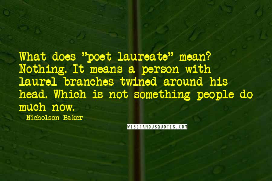 Nicholson Baker Quotes: What does "poet laureate" mean? Nothing. It means a person with laurel branches twined around his head. Which is not something people do much now.