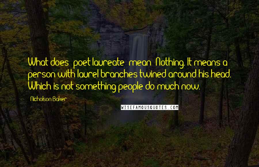 Nicholson Baker Quotes: What does "poet laureate" mean? Nothing. It means a person with laurel branches twined around his head. Which is not something people do much now.