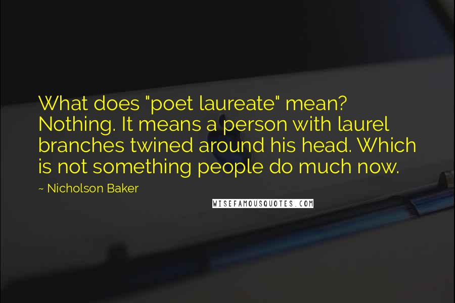 Nicholson Baker Quotes: What does "poet laureate" mean? Nothing. It means a person with laurel branches twined around his head. Which is not something people do much now.