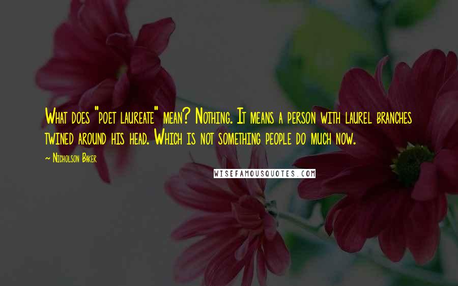 Nicholson Baker Quotes: What does "poet laureate" mean? Nothing. It means a person with laurel branches twined around his head. Which is not something people do much now.