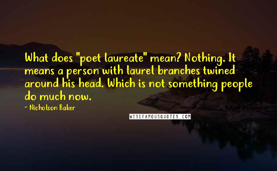 Nicholson Baker Quotes: What does "poet laureate" mean? Nothing. It means a person with laurel branches twined around his head. Which is not something people do much now.