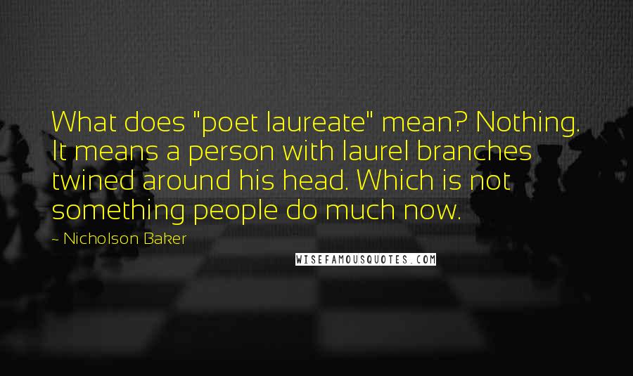 Nicholson Baker Quotes: What does "poet laureate" mean? Nothing. It means a person with laurel branches twined around his head. Which is not something people do much now.