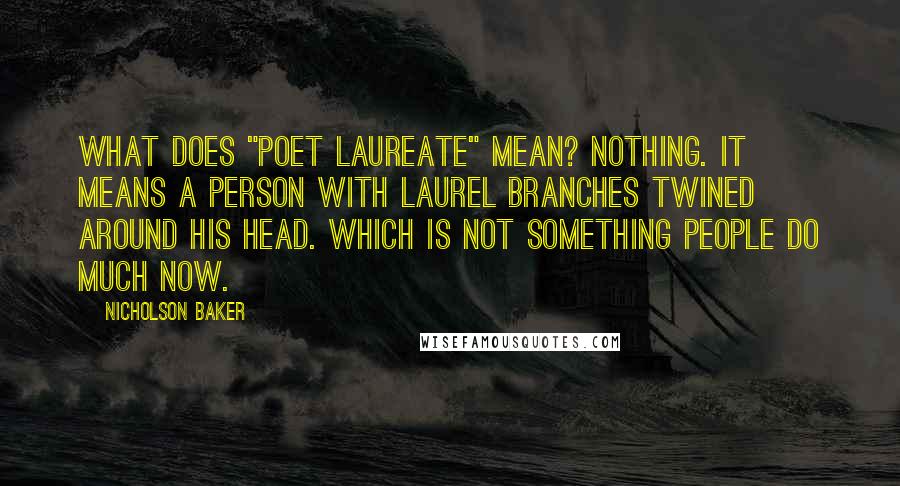 Nicholson Baker Quotes: What does "poet laureate" mean? Nothing. It means a person with laurel branches twined around his head. Which is not something people do much now.