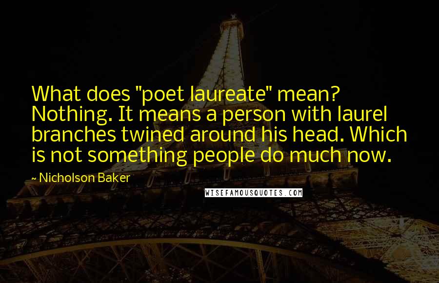 Nicholson Baker Quotes: What does "poet laureate" mean? Nothing. It means a person with laurel branches twined around his head. Which is not something people do much now.