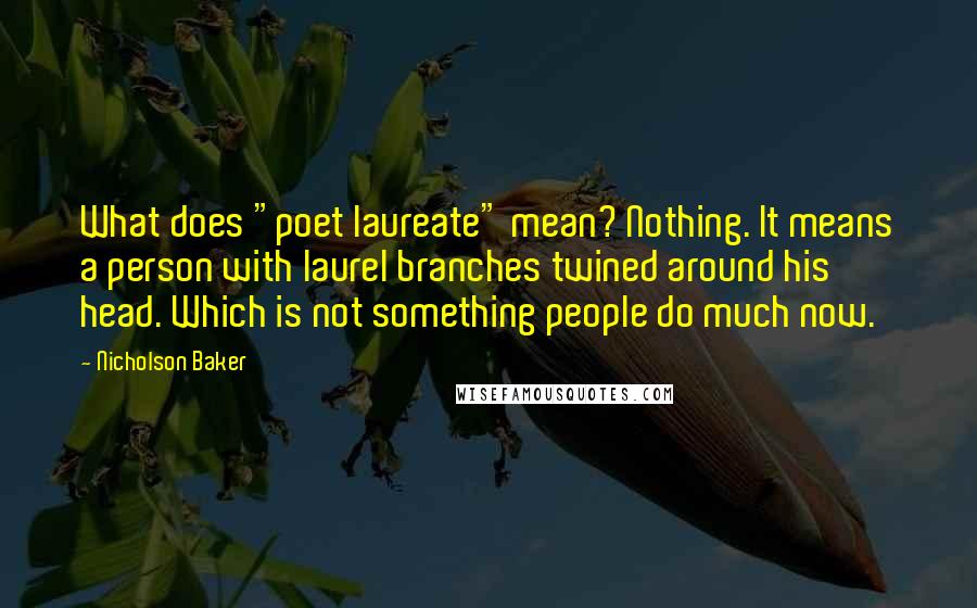 Nicholson Baker Quotes: What does "poet laureate" mean? Nothing. It means a person with laurel branches twined around his head. Which is not something people do much now.