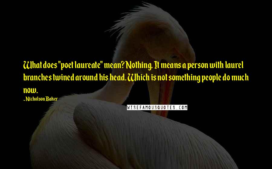 Nicholson Baker Quotes: What does "poet laureate" mean? Nothing. It means a person with laurel branches twined around his head. Which is not something people do much now.