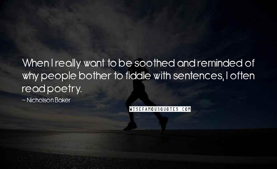 Nicholson Baker Quotes: When I really want to be soothed and reminded of why people bother to fiddle with sentences, I often read poetry.