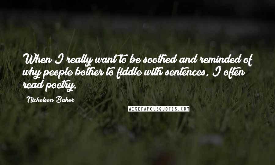 Nicholson Baker Quotes: When I really want to be soothed and reminded of why people bother to fiddle with sentences, I often read poetry.