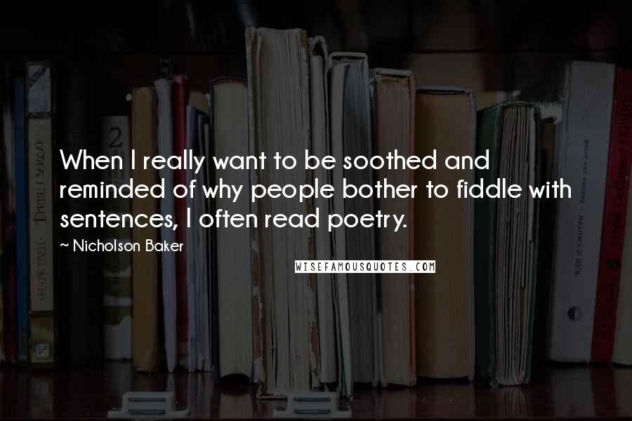 Nicholson Baker Quotes: When I really want to be soothed and reminded of why people bother to fiddle with sentences, I often read poetry.