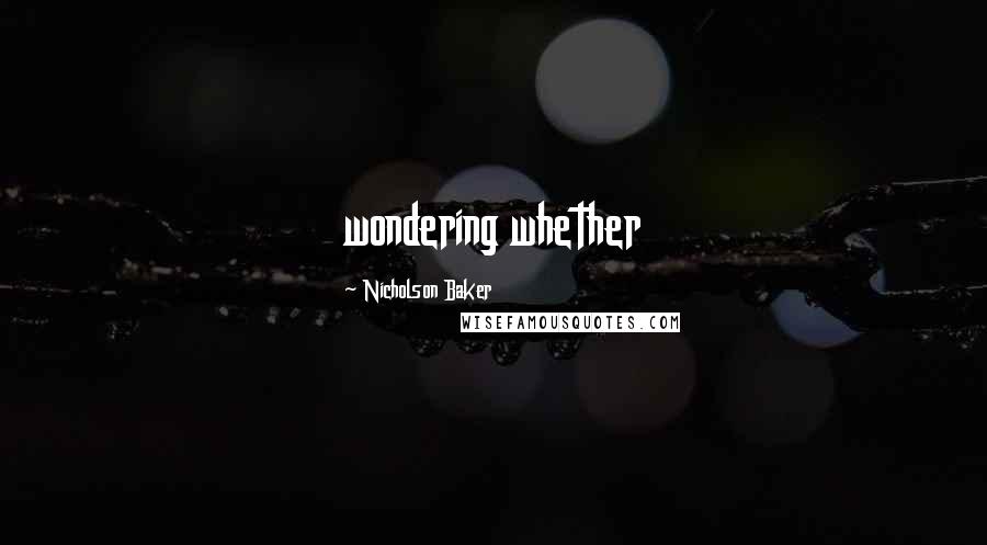Nicholson Baker Quotes: wondering whether