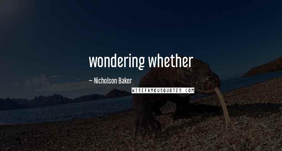 Nicholson Baker Quotes: wondering whether