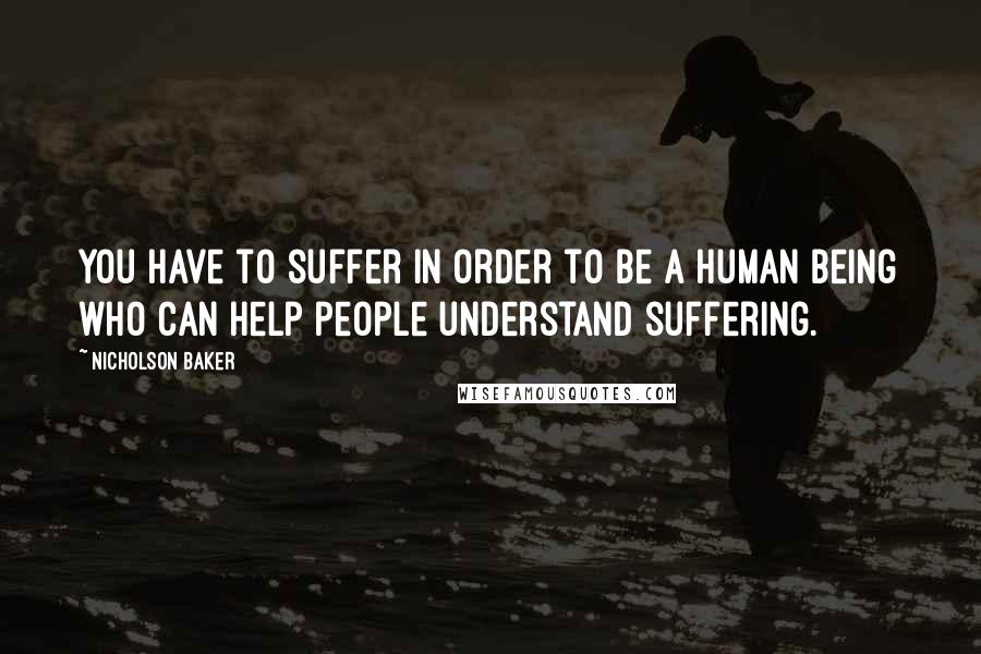 Nicholson Baker Quotes: You have to suffer in order to be a human being who can help people understand suffering.