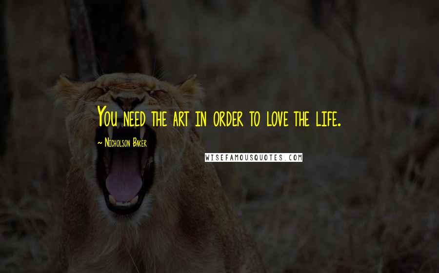 Nicholson Baker Quotes: You need the art in order to love the life.