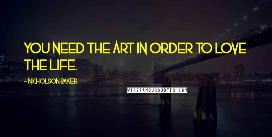 Nicholson Baker Quotes: You need the art in order to love the life.