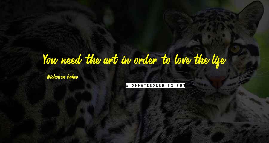 Nicholson Baker Quotes: You need the art in order to love the life.