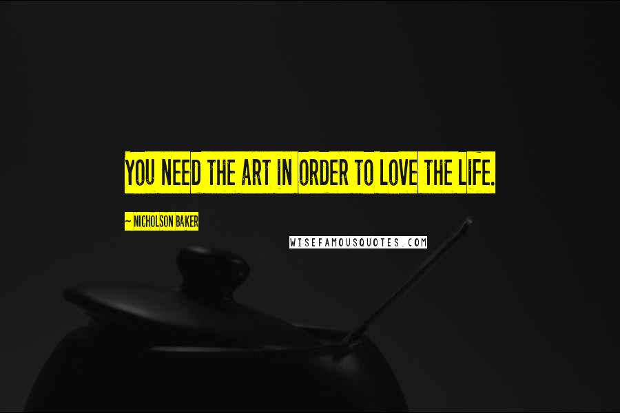 Nicholson Baker Quotes: You need the art in order to love the life.