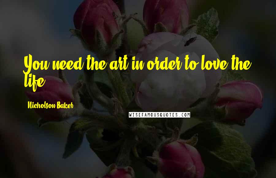 Nicholson Baker Quotes: You need the art in order to love the life.