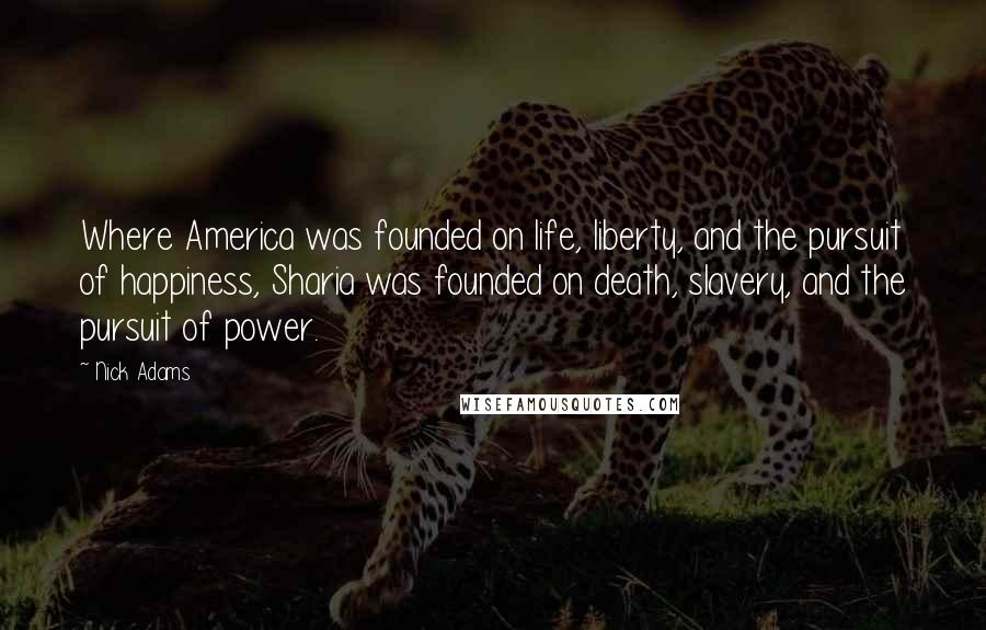 Nick Adams Quotes: Where America was founded on life, liberty, and the pursuit of happiness, Sharia was founded on death, slavery, and the pursuit of power.