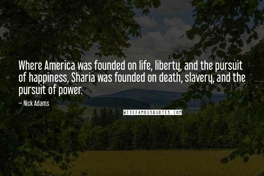 Nick Adams Quotes: Where America was founded on life, liberty, and the pursuit of happiness, Sharia was founded on death, slavery, and the pursuit of power.